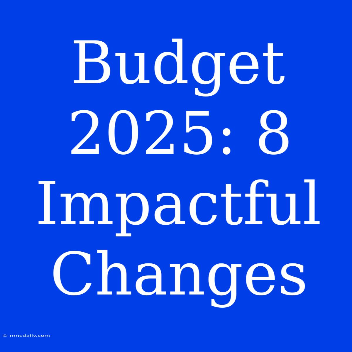 Budget 2025: 8 Impactful Changes