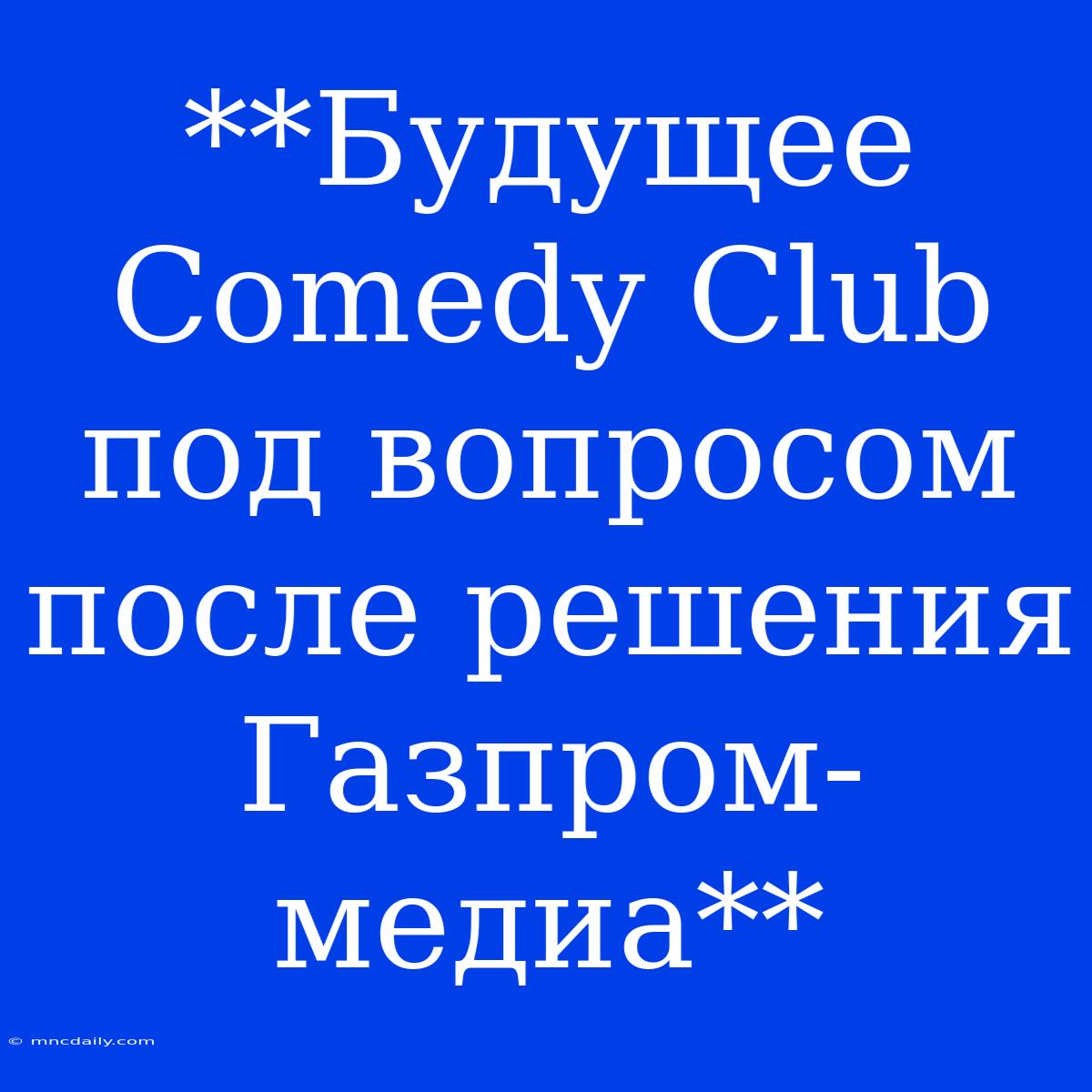 **Будущее Comedy Club Под Вопросом После Решения Газпром-медиа** 