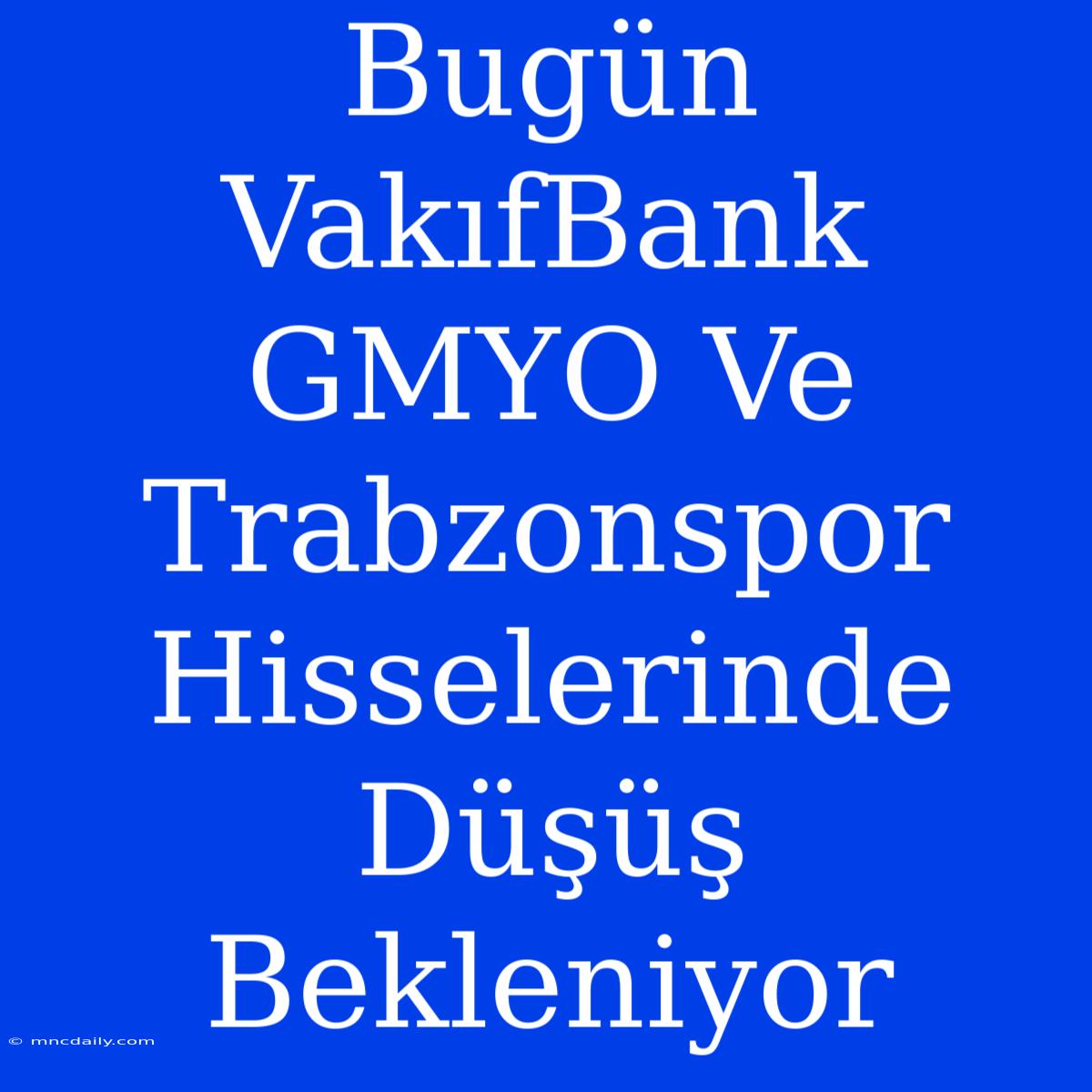 Bugün VakıfBank GMYO Ve Trabzonspor Hisselerinde Düşüş Bekleniyor