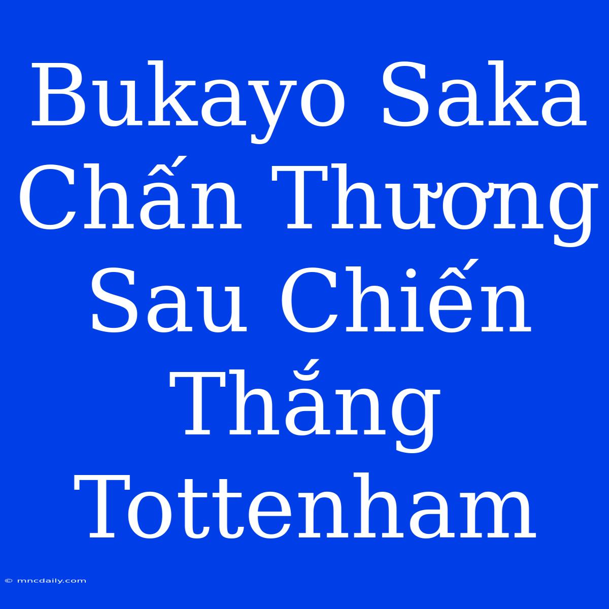 Bukayo Saka Chấn Thương Sau Chiến Thắng Tottenham