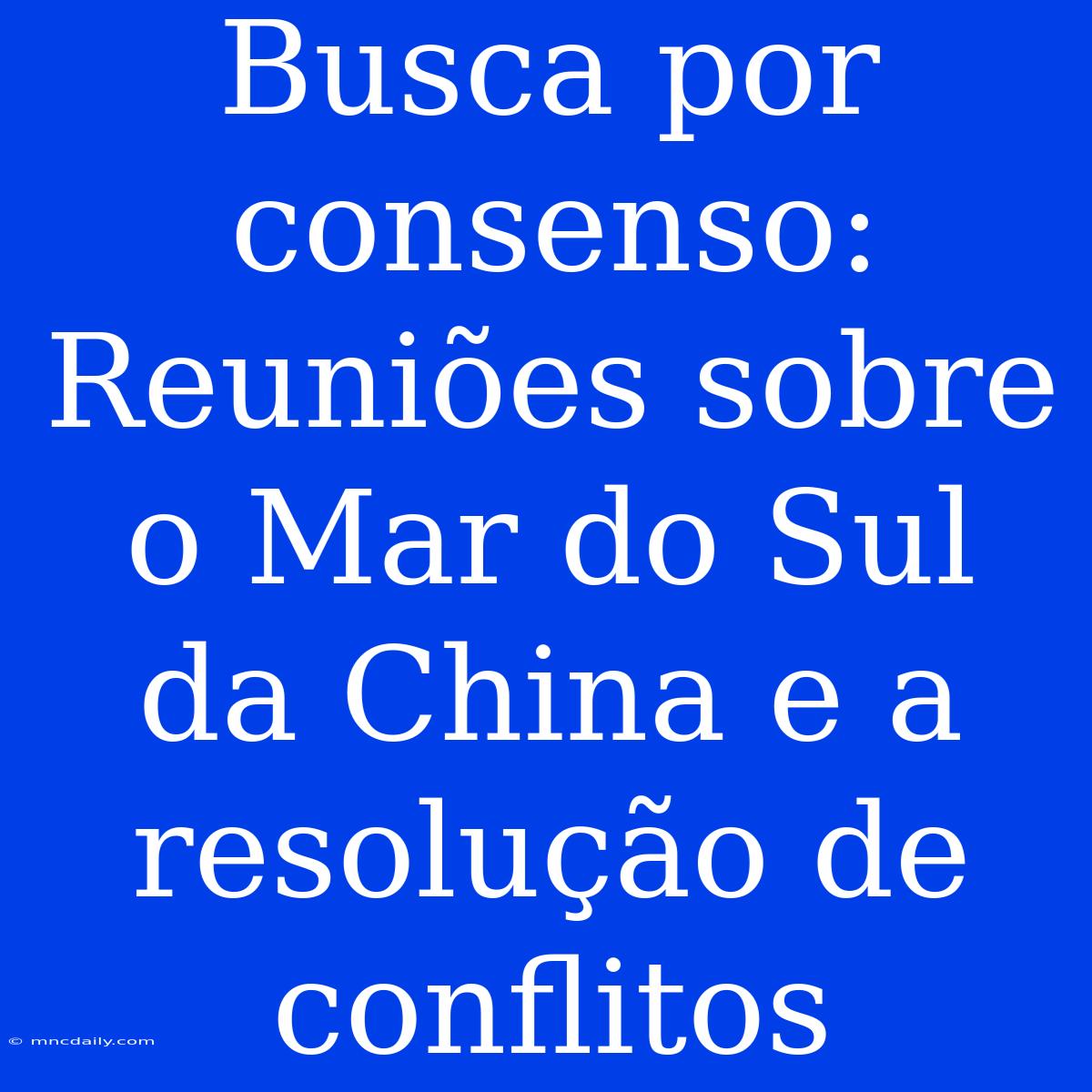 Busca Por Consenso: Reuniões Sobre O Mar Do Sul Da China E A Resolução De Conflitos