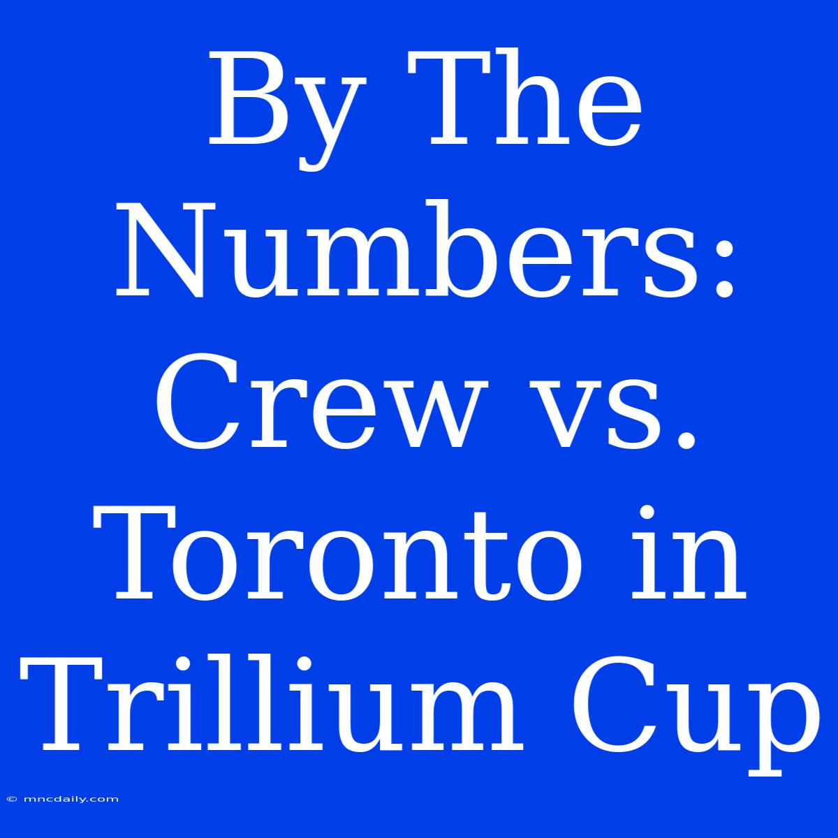 By The Numbers: Crew Vs. Toronto In Trillium Cup