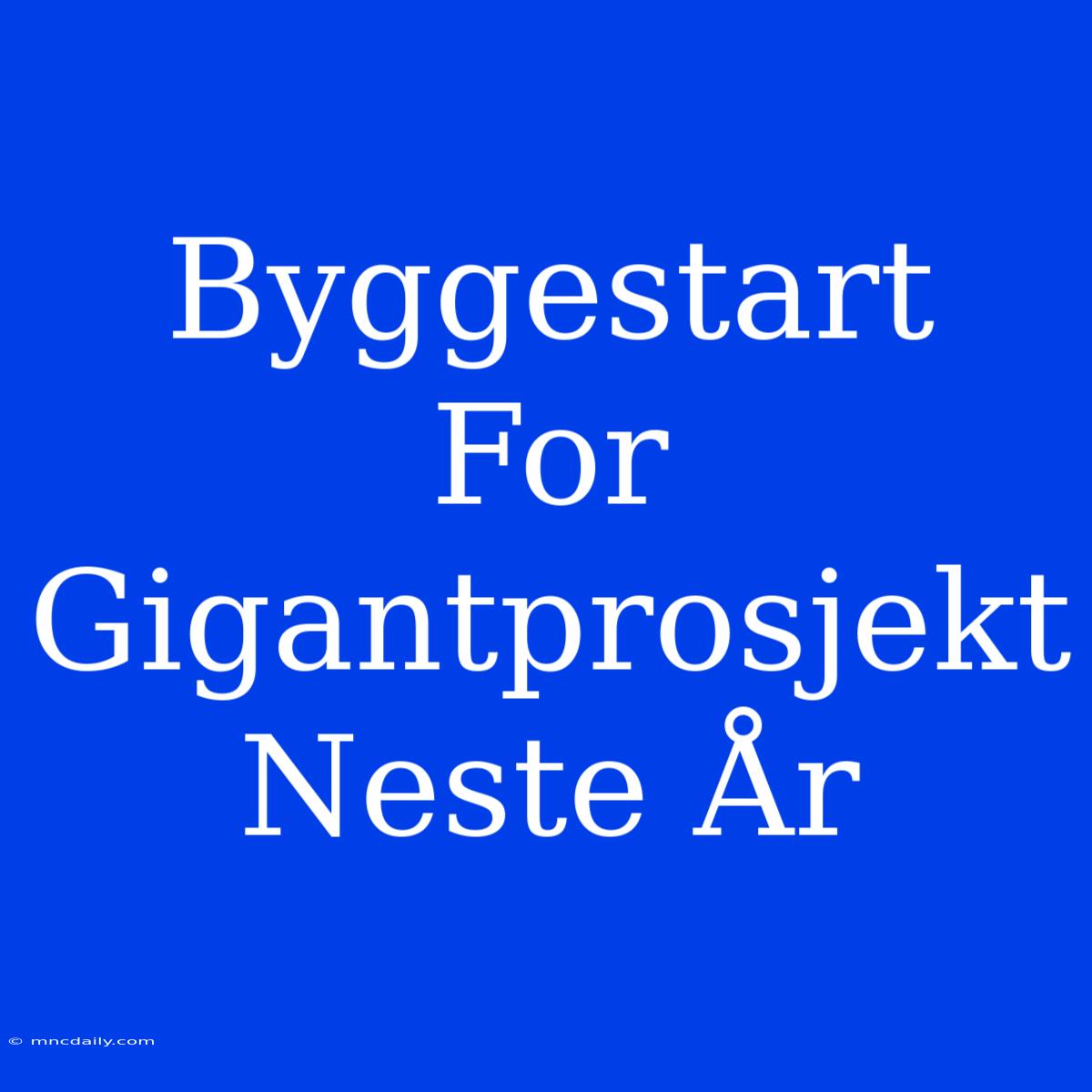 Byggestart For Gigantprosjekt Neste År