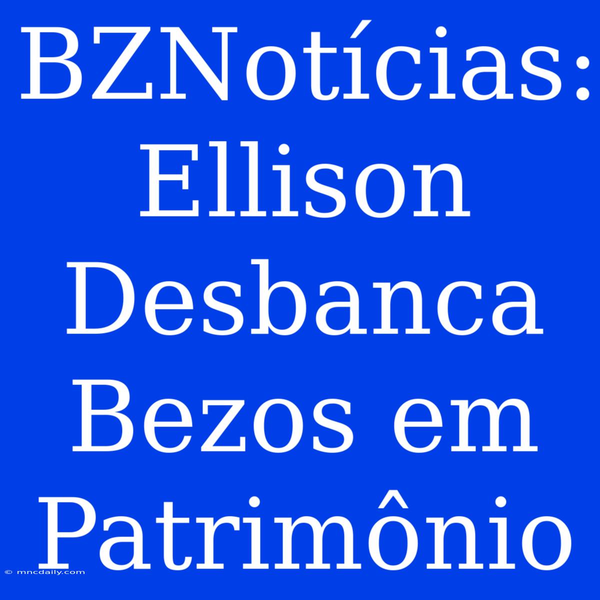 BZNotícias: Ellison Desbanca Bezos Em Patrimônio