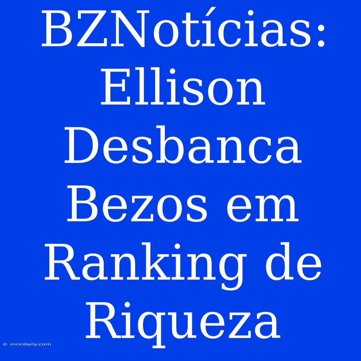 BZNotícias: Ellison Desbanca Bezos Em Ranking De Riqueza