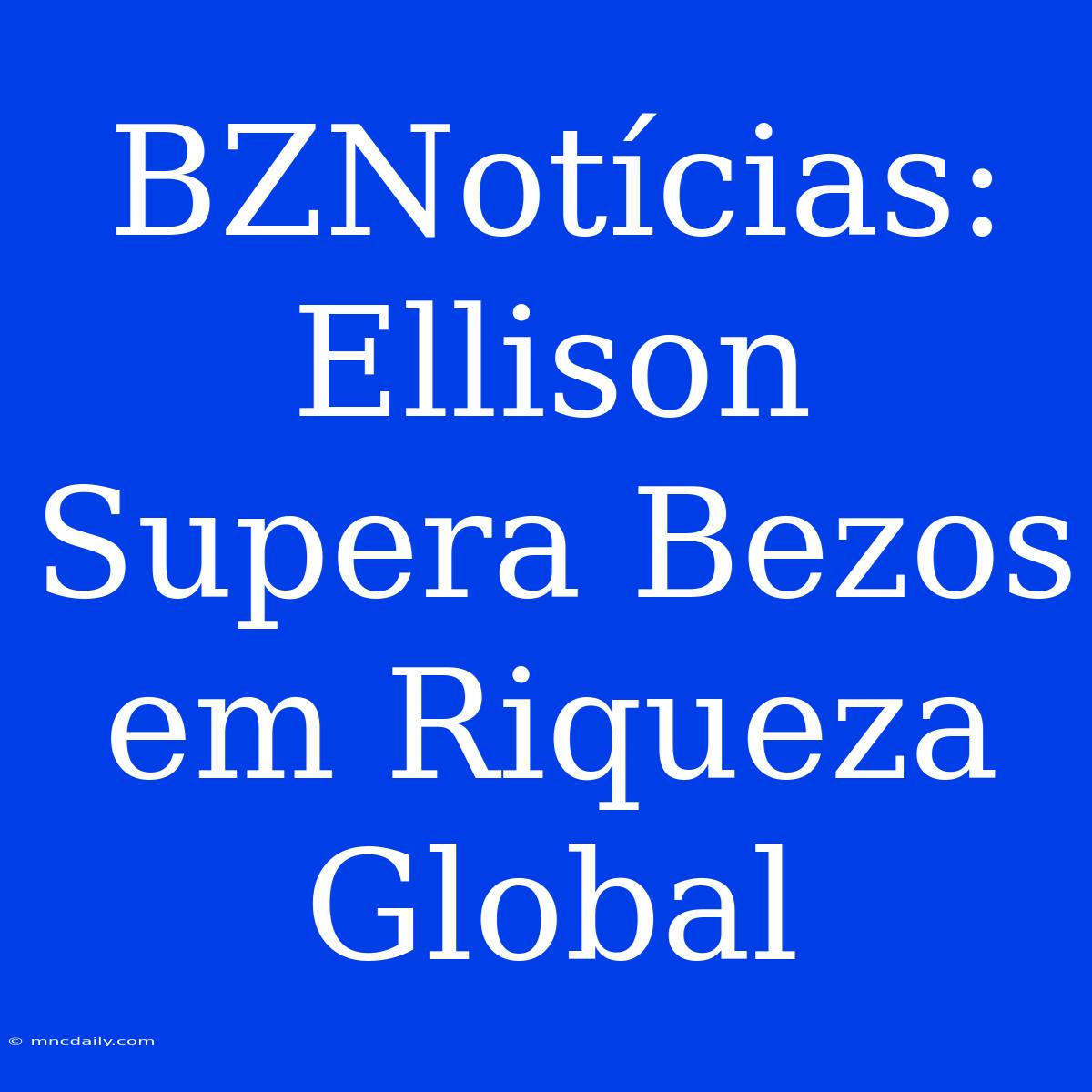 BZNotícias: Ellison Supera Bezos Em Riqueza Global 