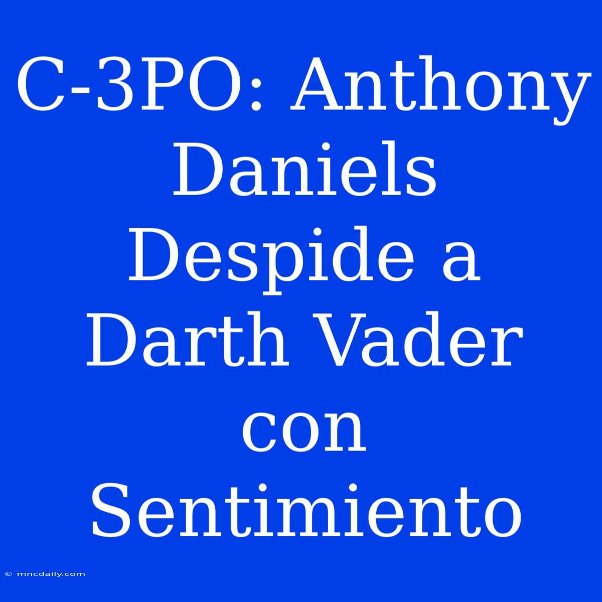 C-3PO: Anthony Daniels Despide A Darth Vader Con Sentimiento 