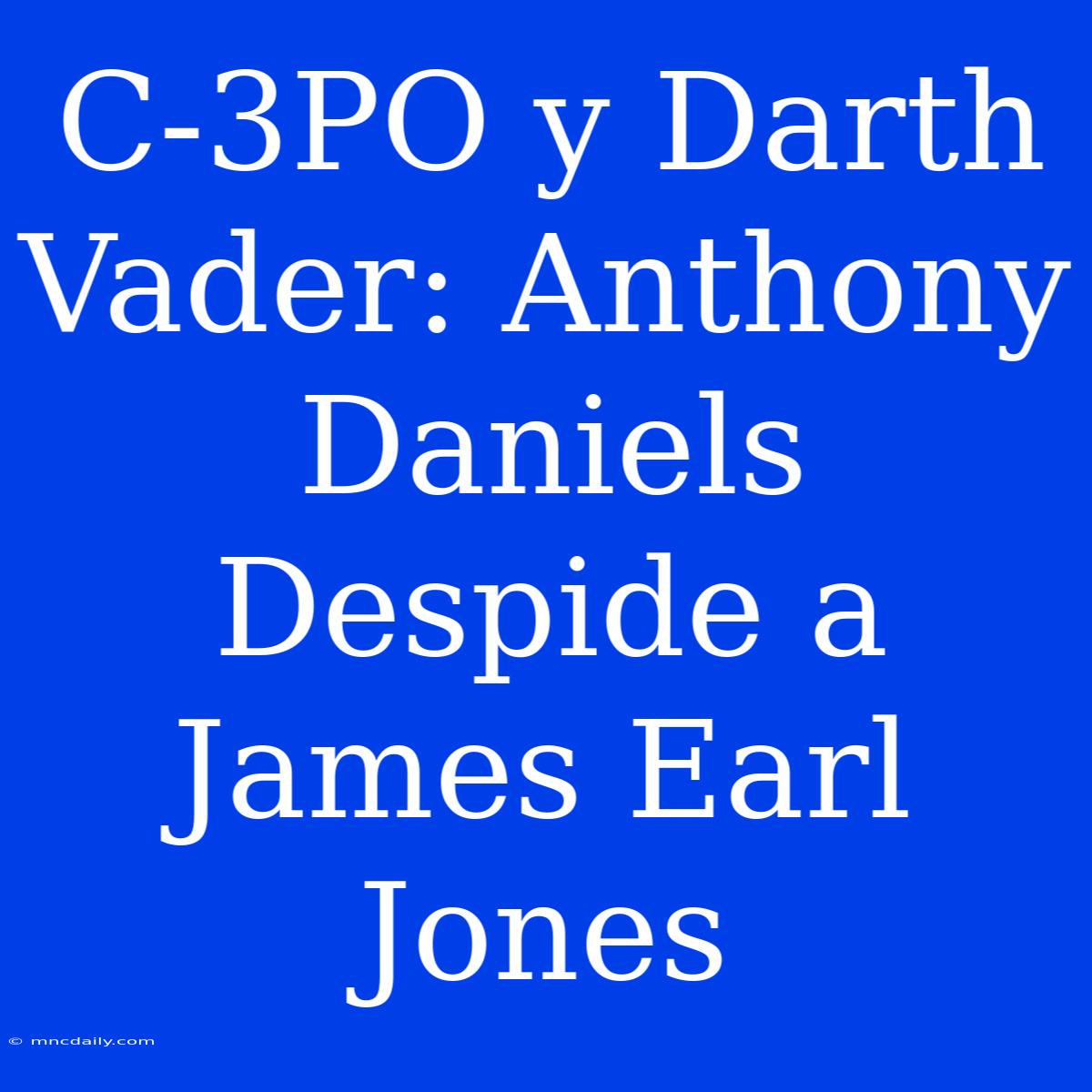 C-3PO Y Darth Vader: Anthony Daniels Despide A James Earl Jones