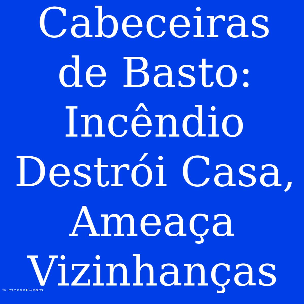 Cabeceiras De Basto: Incêndio Destrói Casa, Ameaça Vizinhanças