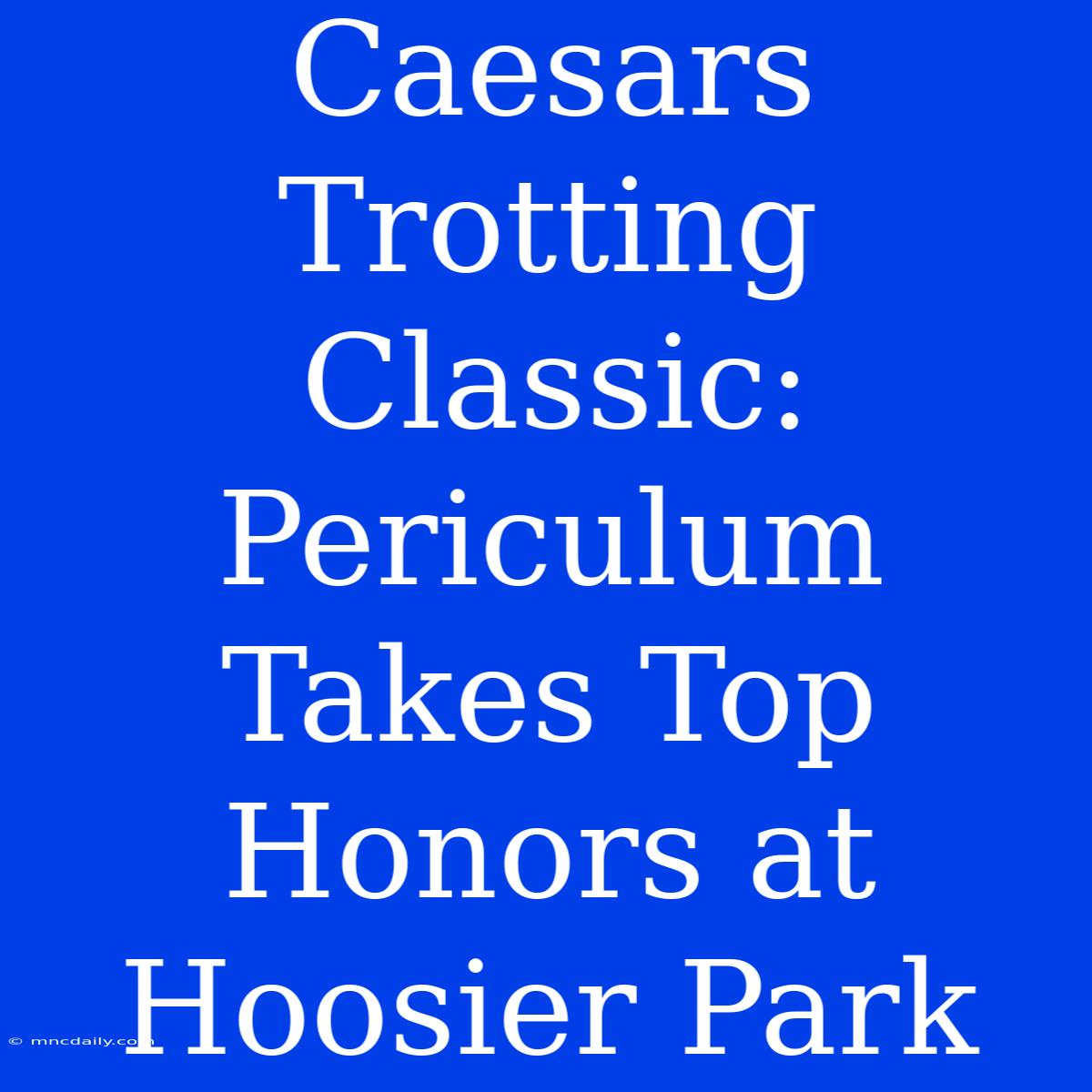 Caesars Trotting Classic: Periculum Takes Top Honors At Hoosier Park