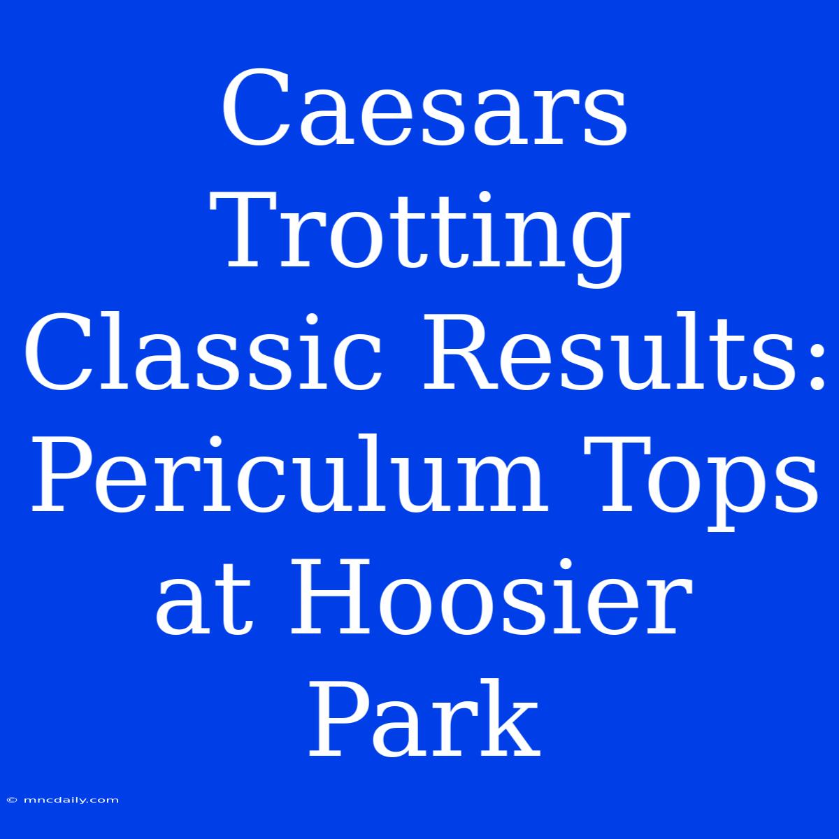 Caesars Trotting Classic Results: Periculum Tops At Hoosier Park