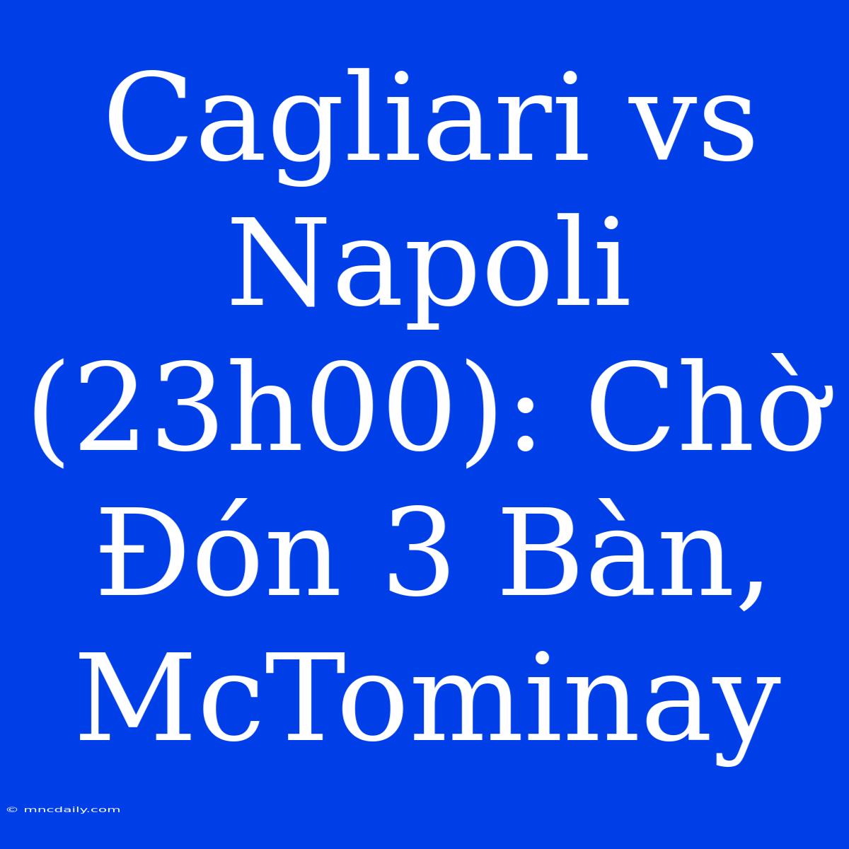 Cagliari Vs Napoli (23h00): Chờ Đón 3 Bàn, McTominay