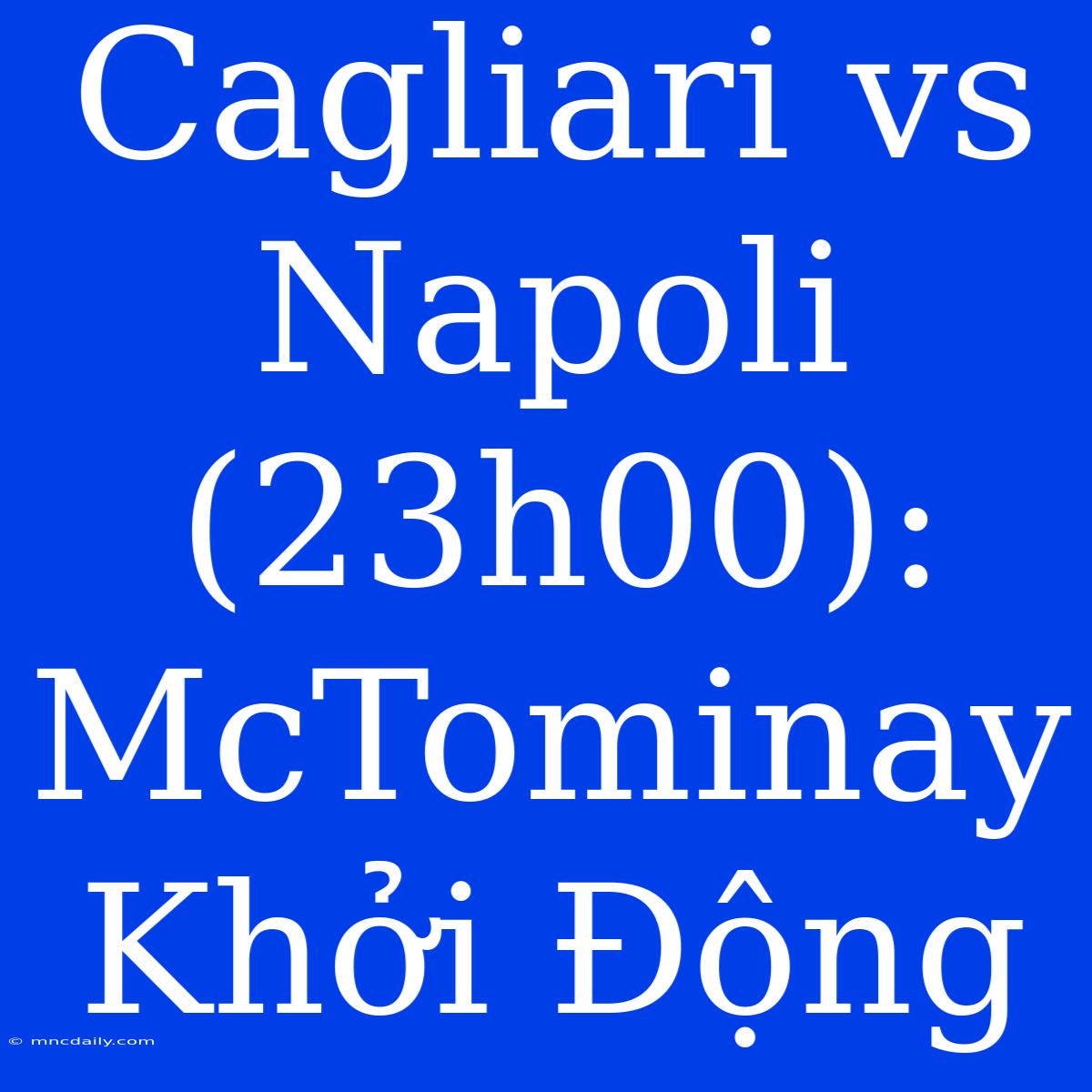 Cagliari Vs Napoli (23h00): McTominay Khởi Động