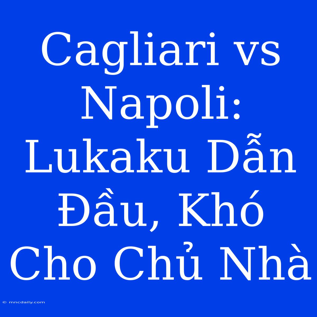 Cagliari Vs Napoli: Lukaku Dẫn Đầu, Khó Cho Chủ Nhà