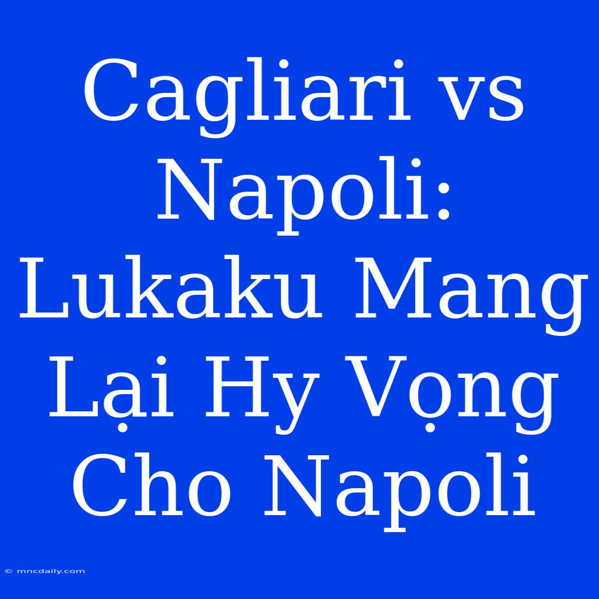 Cagliari Vs Napoli: Lukaku Mang Lại Hy Vọng Cho Napoli