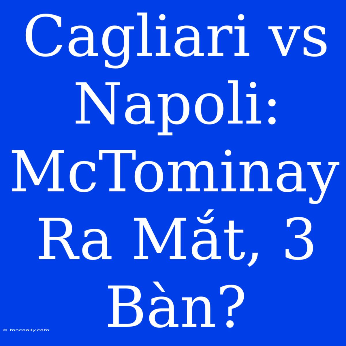 Cagliari Vs Napoli: McTominay Ra Mắt, 3 Bàn?