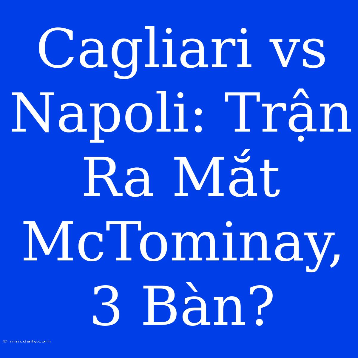 Cagliari Vs Napoli: Trận Ra Mắt McTominay, 3 Bàn?