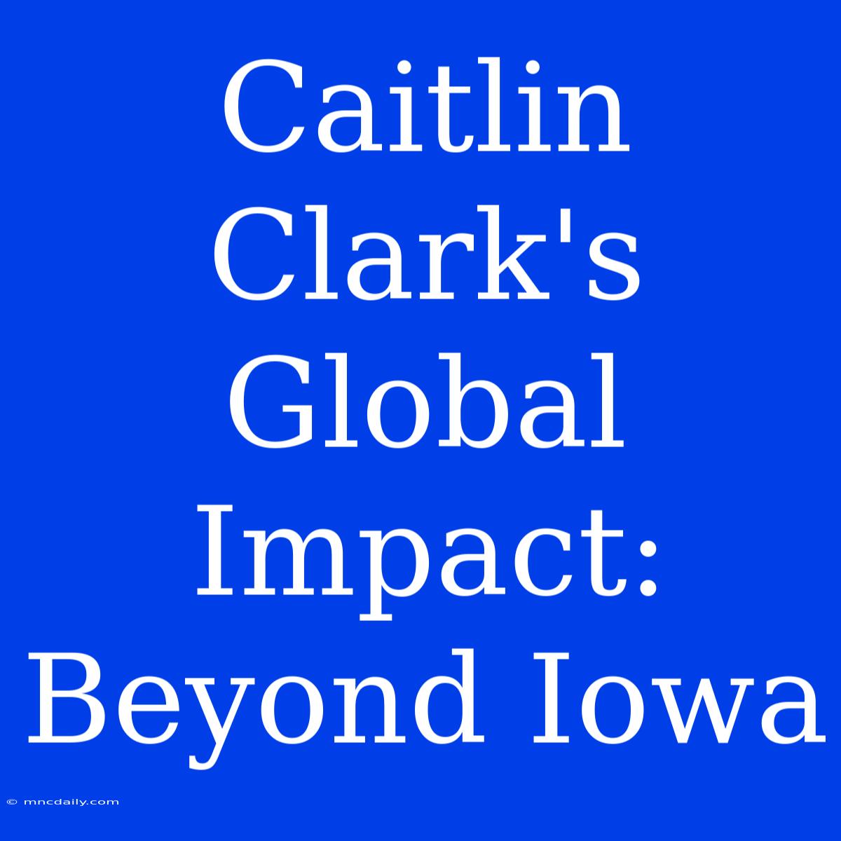 Caitlin Clark's Global Impact: Beyond Iowa