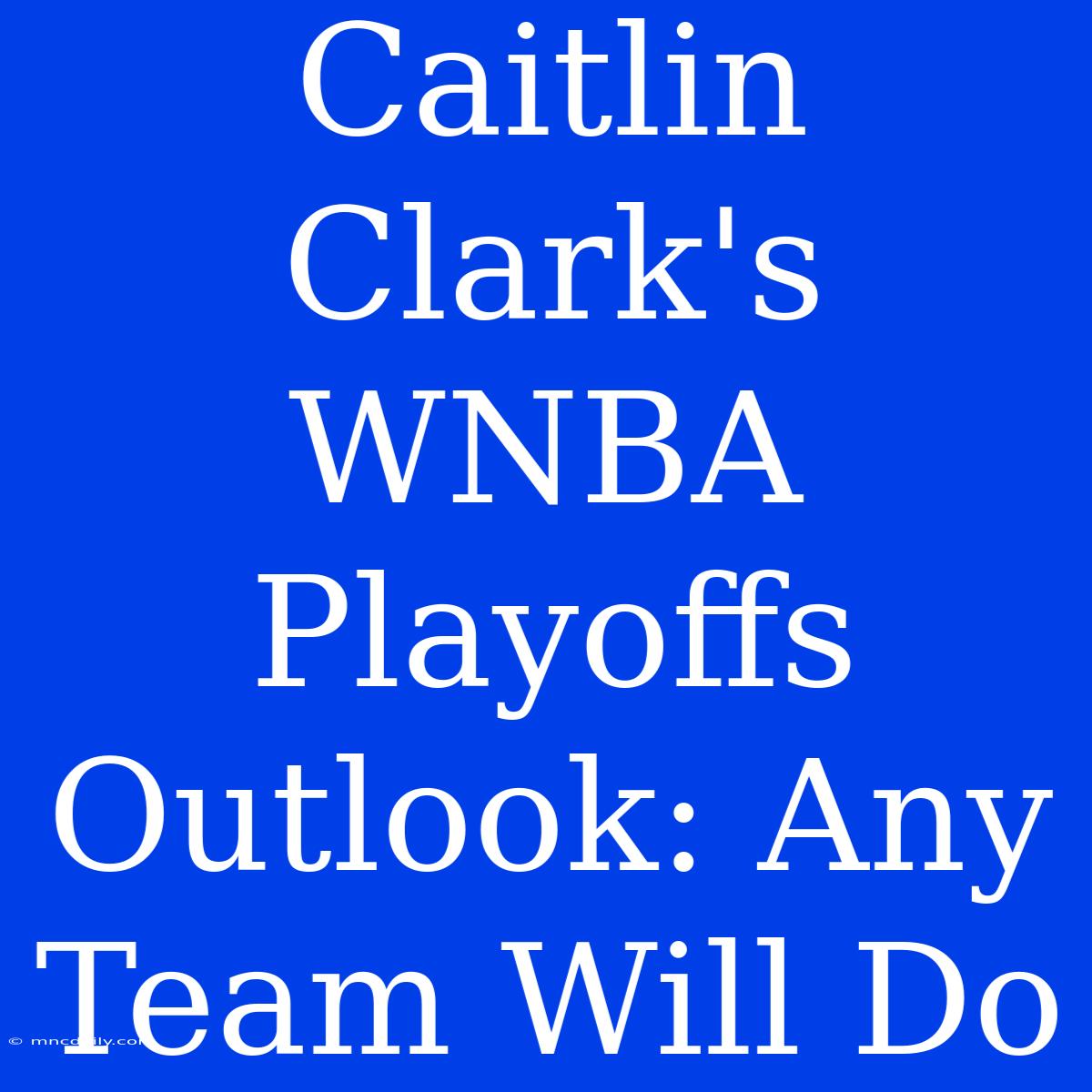 Caitlin Clark's WNBA Playoffs Outlook: Any Team Will Do