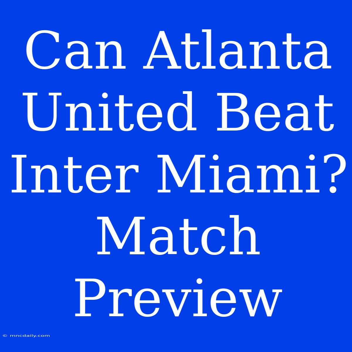 Can Atlanta United Beat Inter Miami? Match Preview