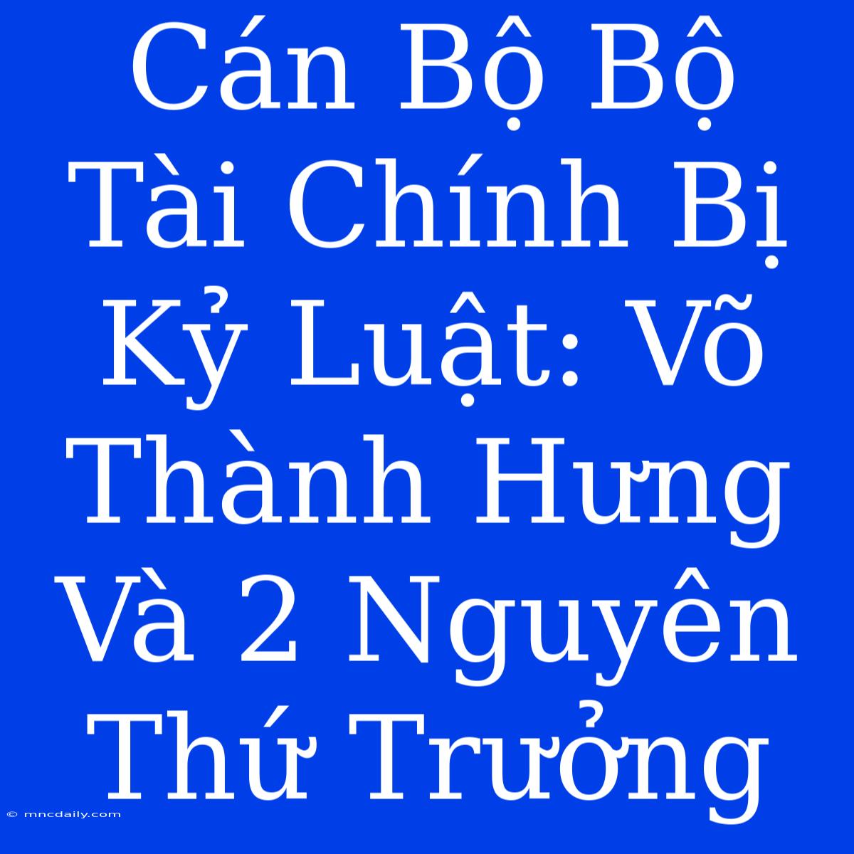 Cán Bộ Bộ Tài Chính Bị Kỷ Luật: Võ Thành Hưng Và 2 Nguyên Thứ Trưởng