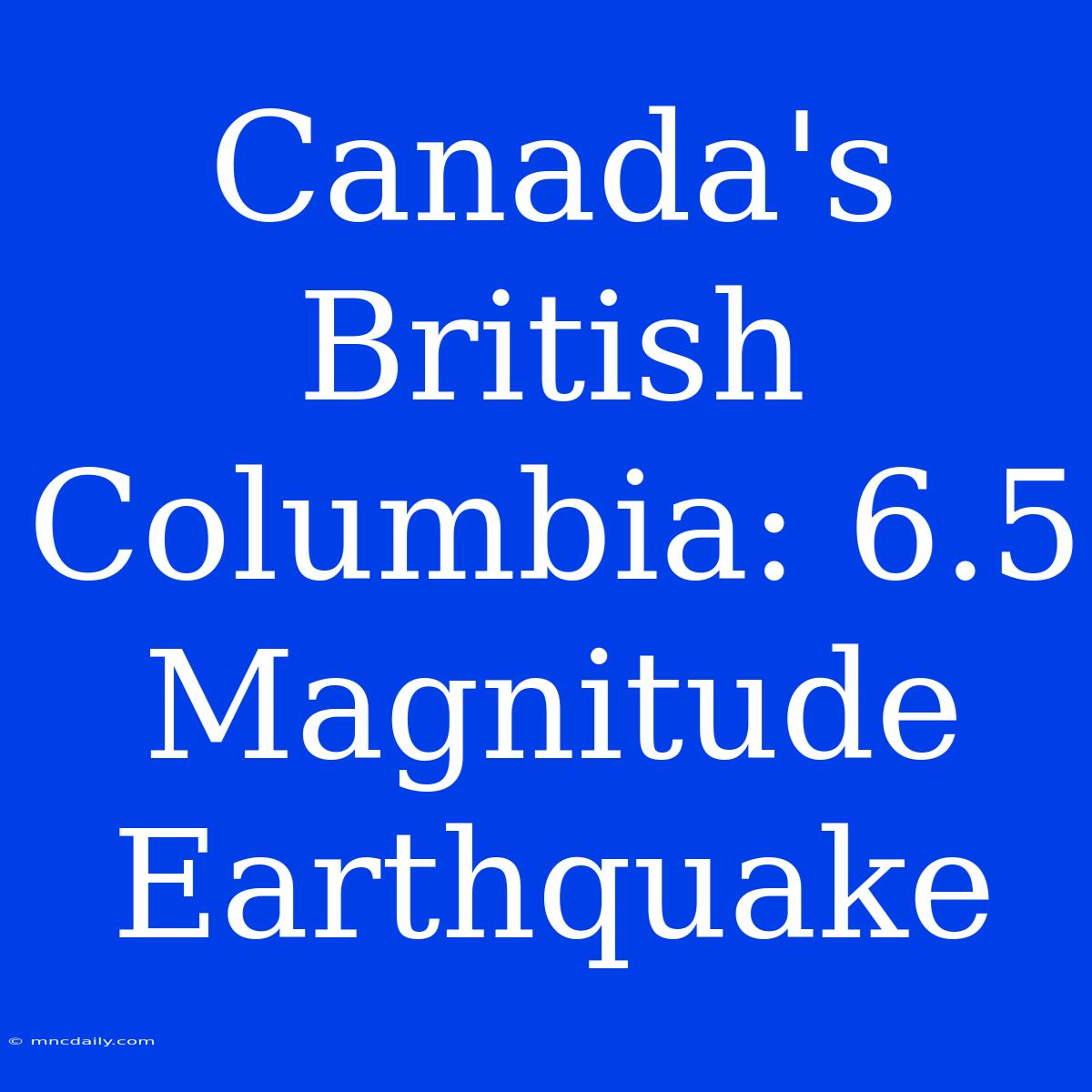 Canada's British Columbia: 6.5 Magnitude Earthquake