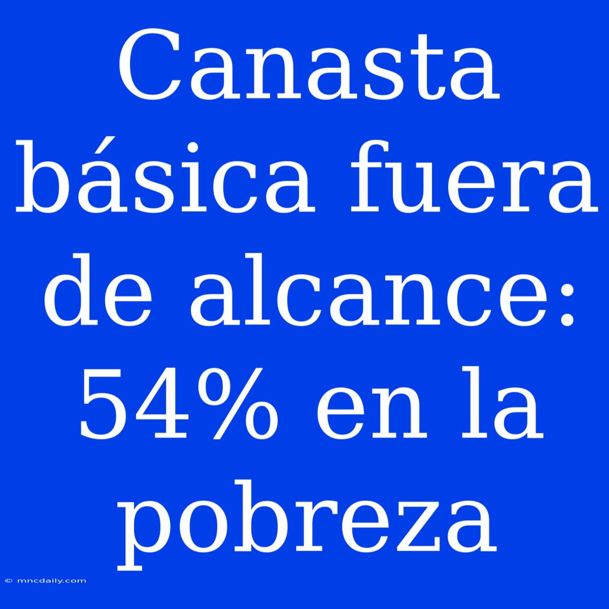 Canasta Básica Fuera De Alcance: 54% En La Pobreza