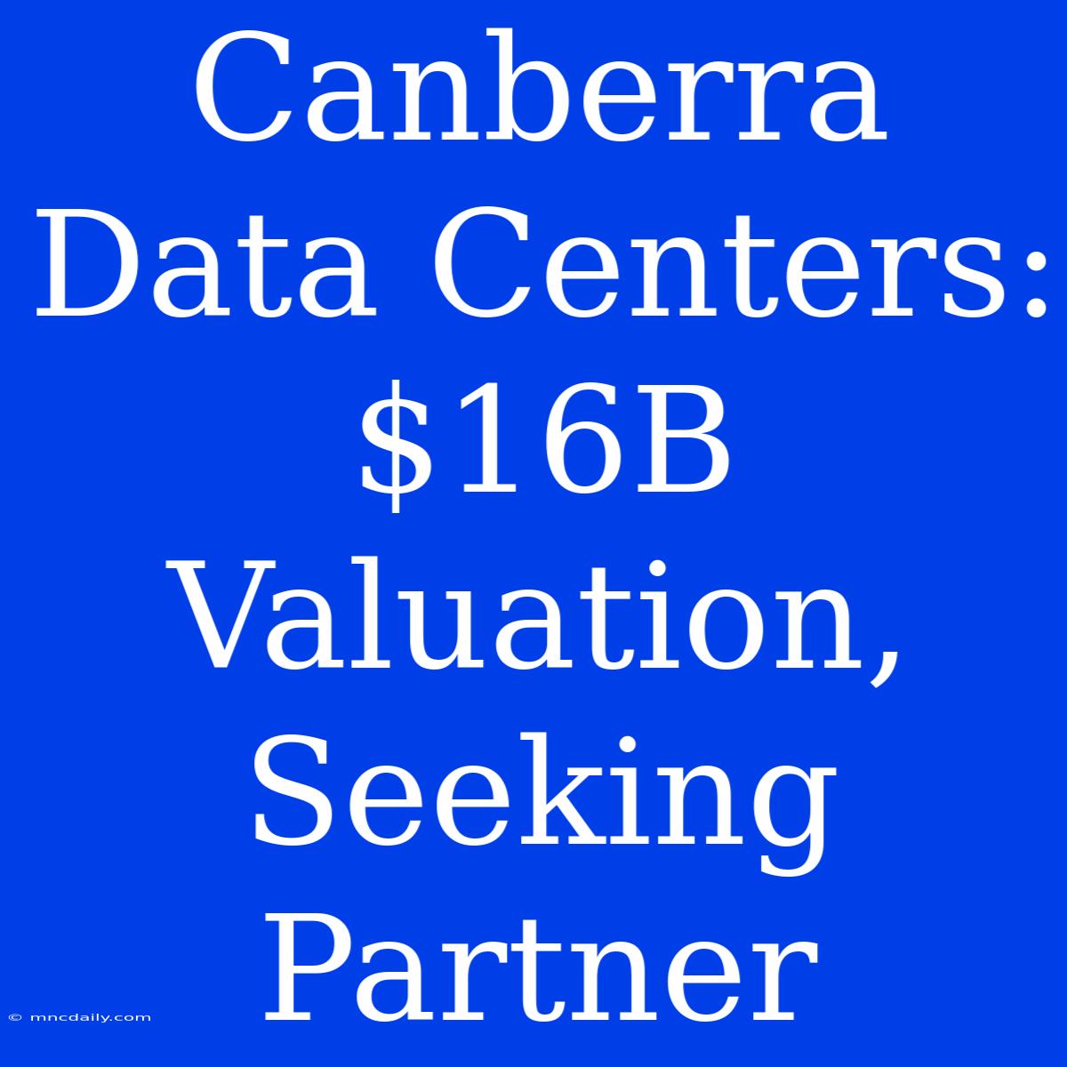 Canberra Data Centers: $16B Valuation, Seeking Partner