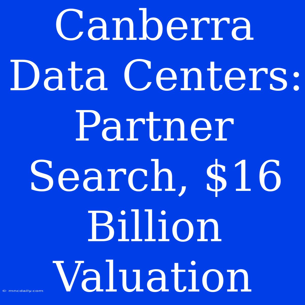 Canberra Data Centers: Partner Search, $16 Billion Valuation 