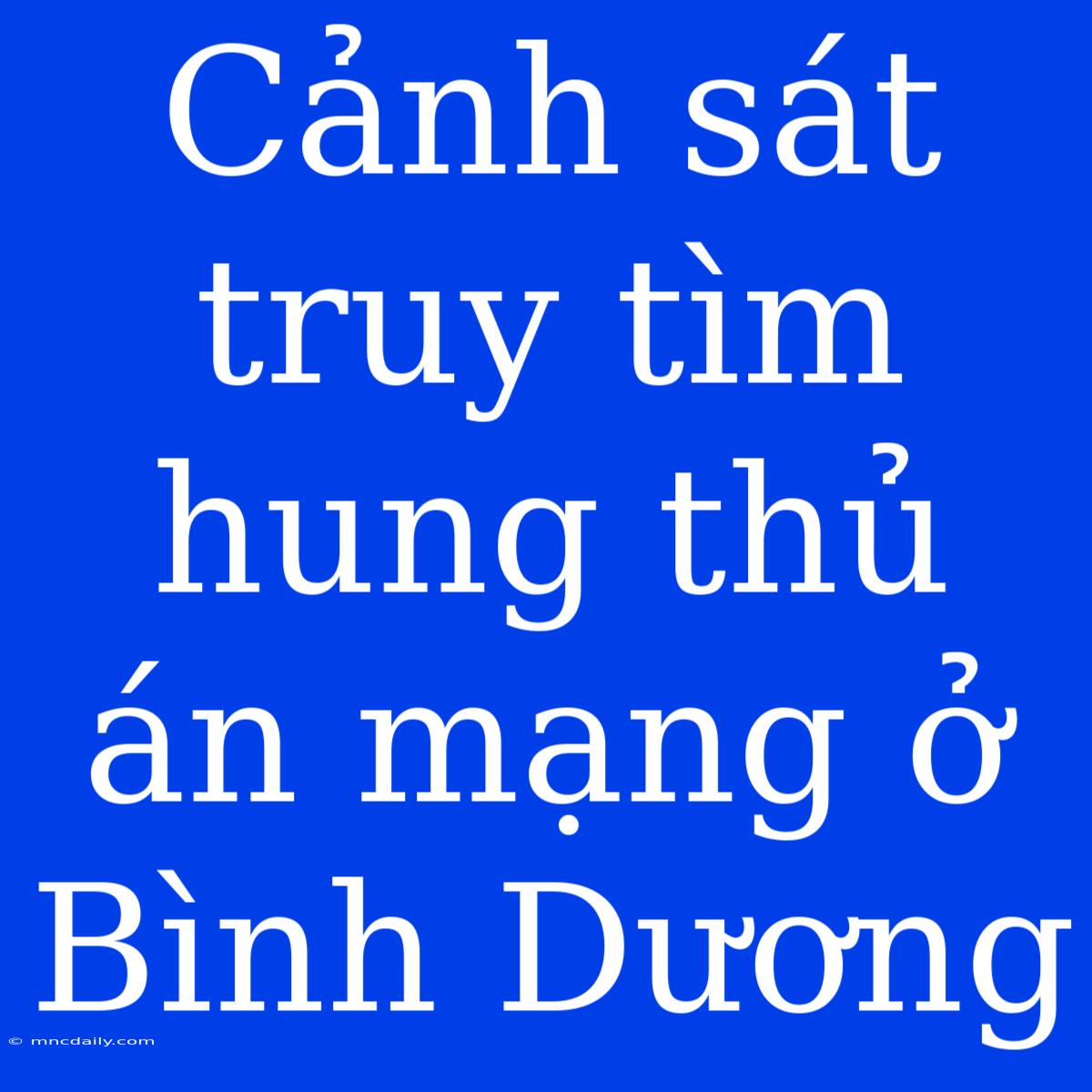 Cảnh Sát Truy Tìm Hung Thủ Án Mạng Ở Bình Dương