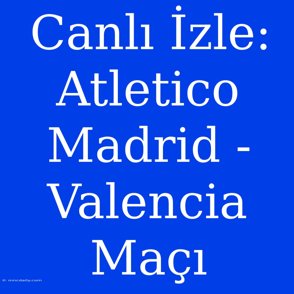 Canlı İzle: Atletico Madrid - Valencia Maçı