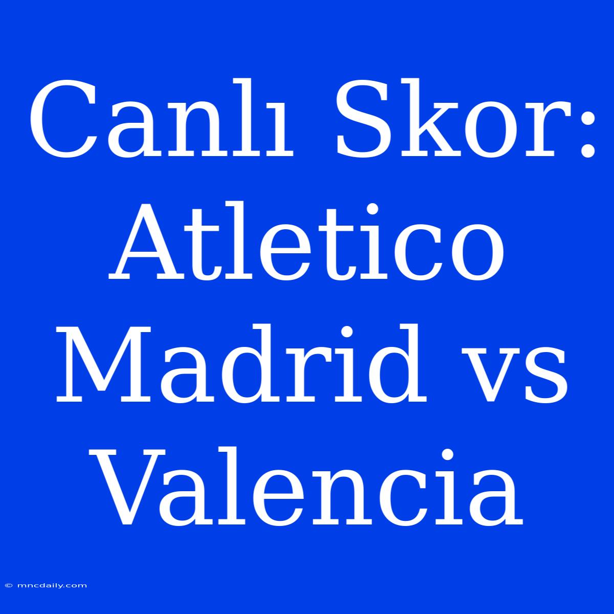 Canlı Skor: Atletico Madrid Vs Valencia