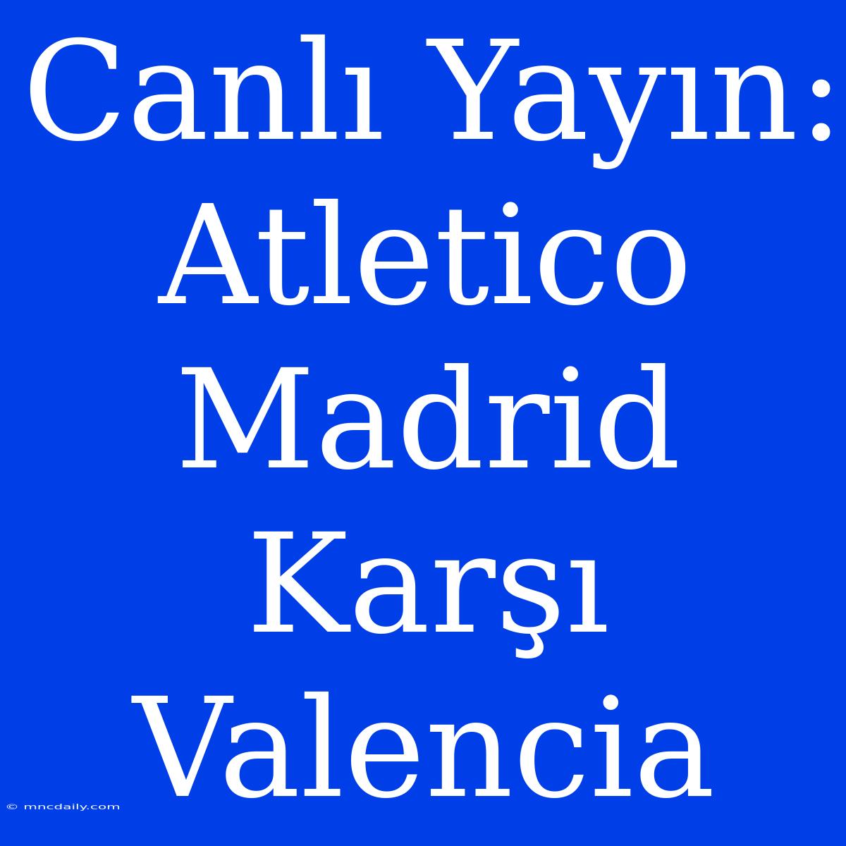 Canlı Yayın: Atletico Madrid Karşı Valencia