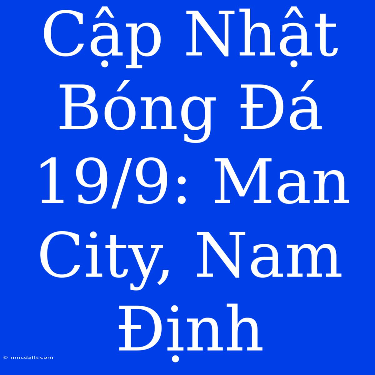 Cập Nhật Bóng Đá 19/9: Man City, Nam Định