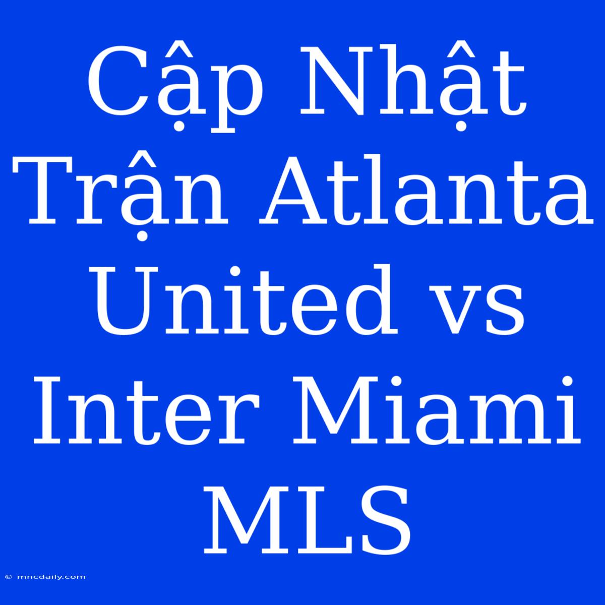 Cập Nhật Trận Atlanta United Vs Inter Miami MLS