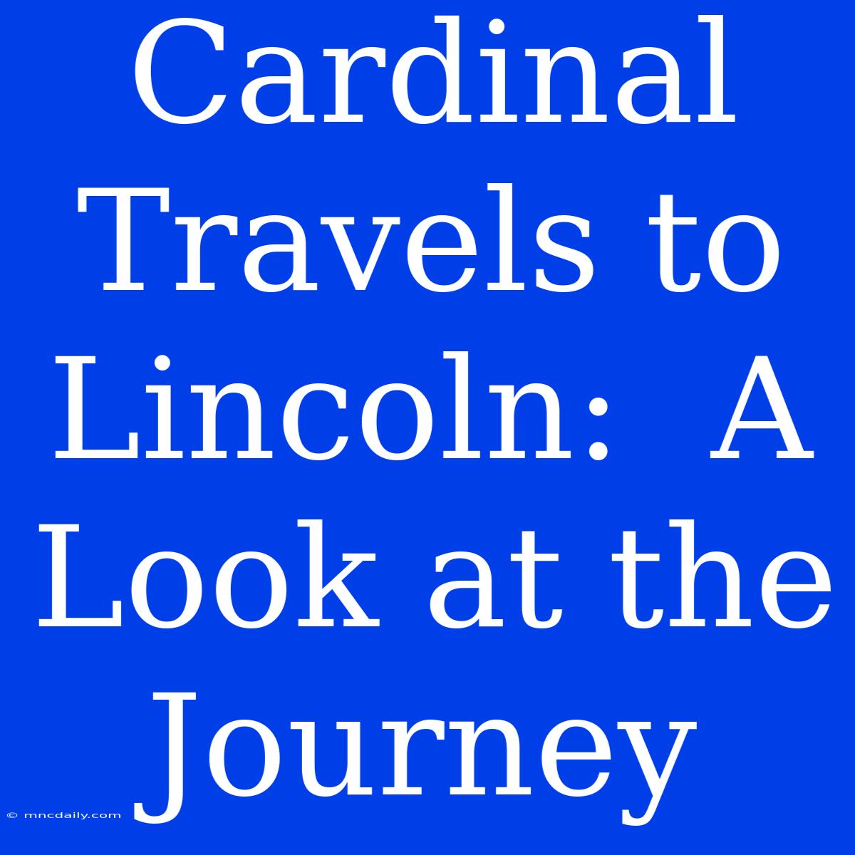 Cardinal Travels To Lincoln:  A Look At The Journey