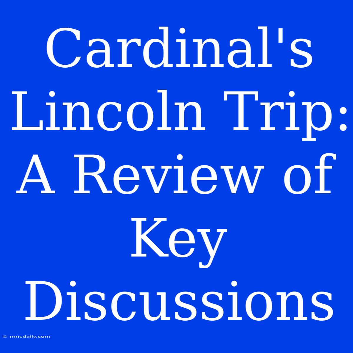 Cardinal's Lincoln Trip:  A Review Of Key Discussions