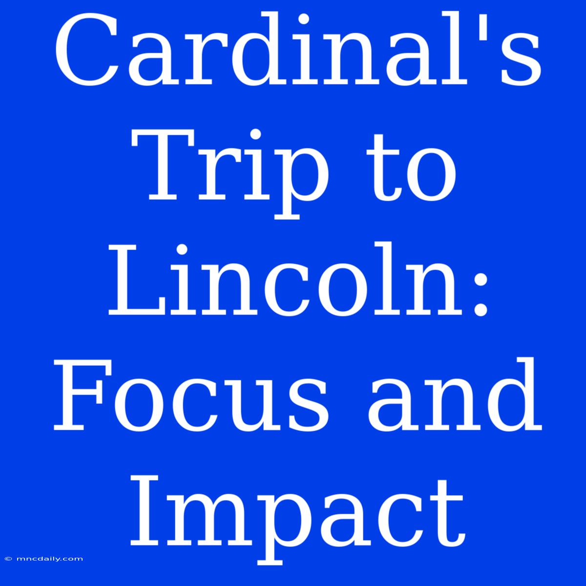 Cardinal's Trip To Lincoln:  Focus And Impact