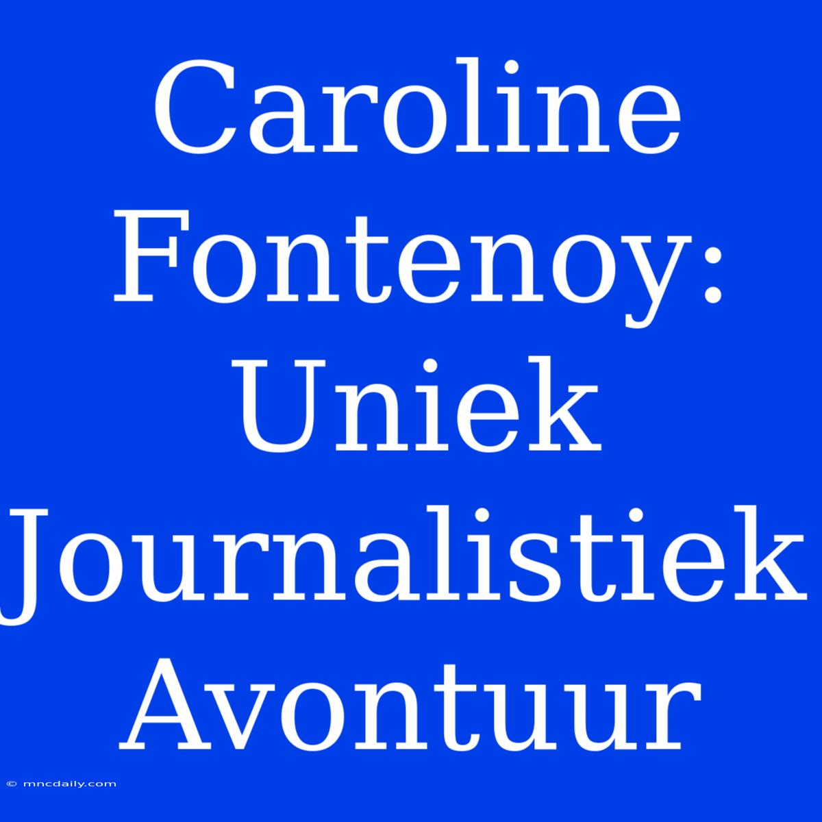 Caroline Fontenoy: Uniek Journalistiek Avontuur