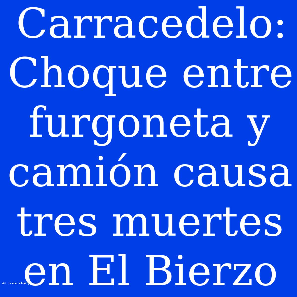 Carracedelo: Choque Entre Furgoneta Y Camión Causa Tres Muertes En El Bierzo