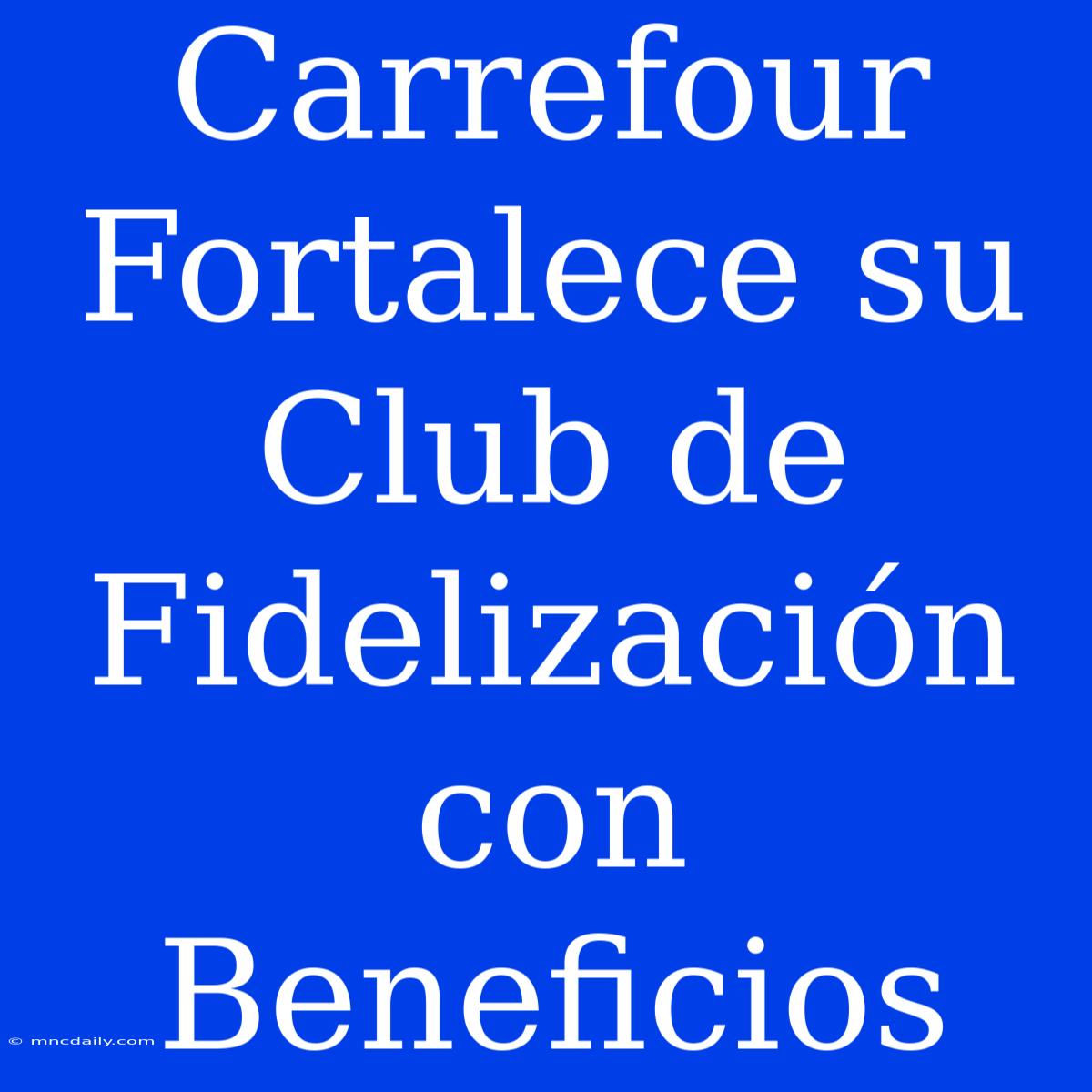 Carrefour Fortalece Su Club De Fidelización Con Beneficios