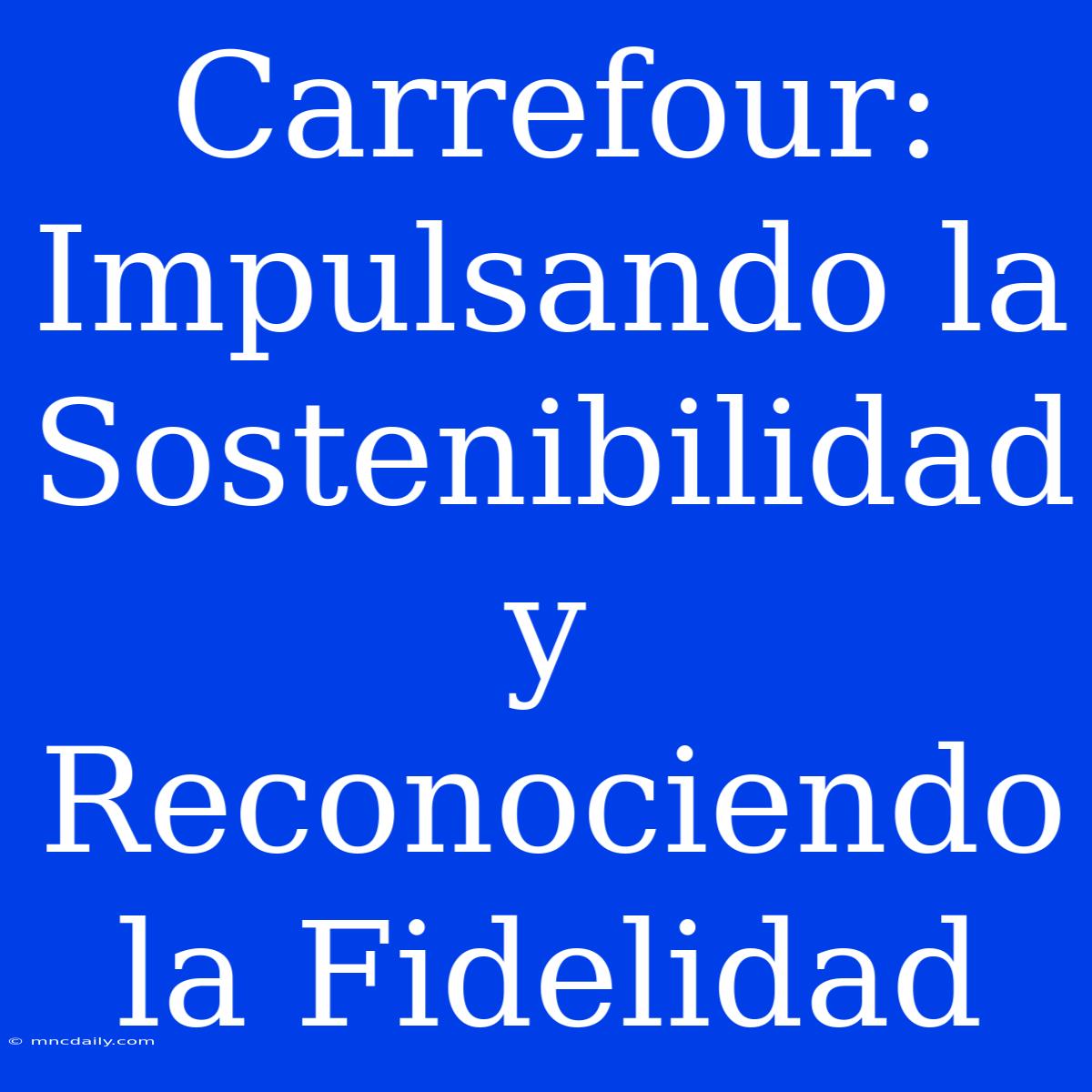 Carrefour: Impulsando La Sostenibilidad Y Reconociendo La Fidelidad