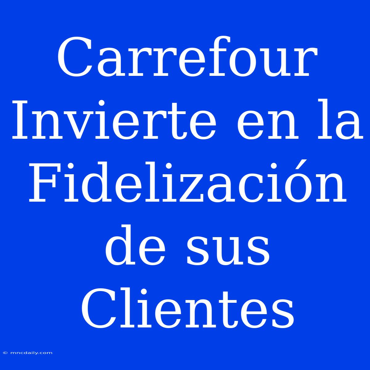 Carrefour Invierte En La Fidelización De Sus Clientes