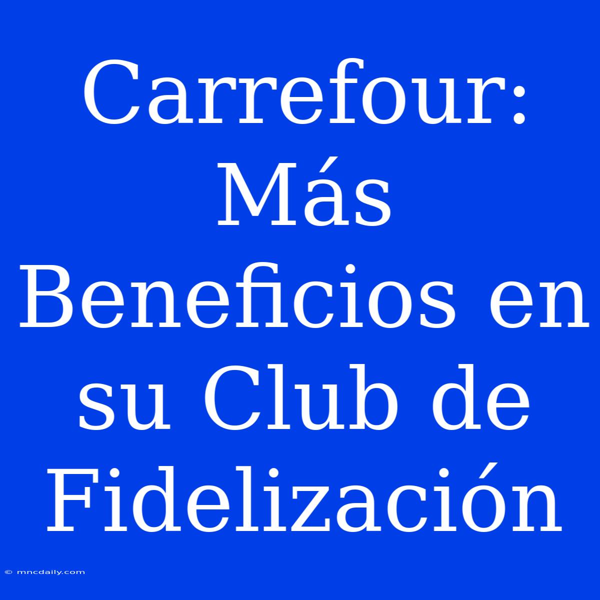 Carrefour: Más Beneficios En Su Club De Fidelización