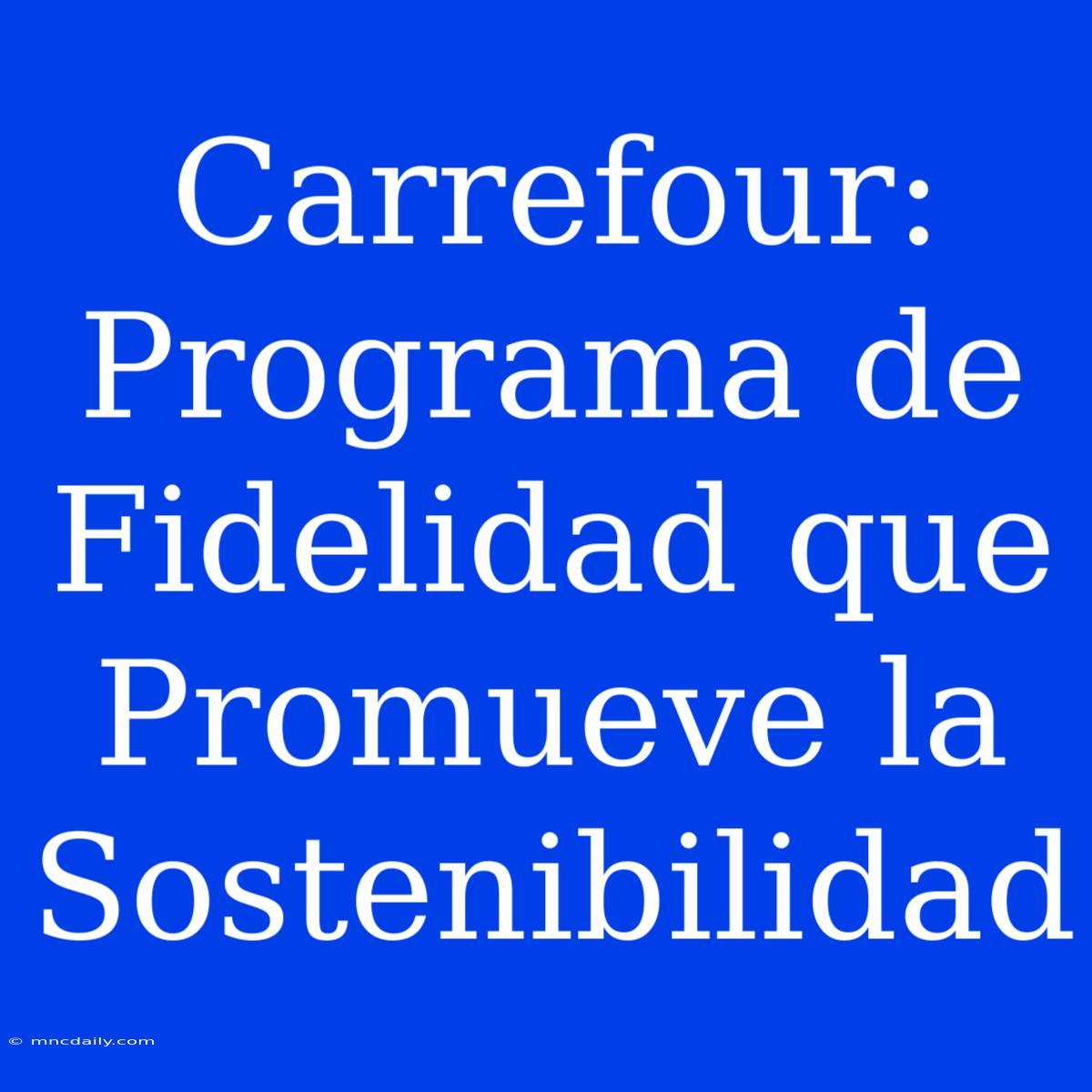 Carrefour: Programa De Fidelidad Que Promueve La Sostenibilidad