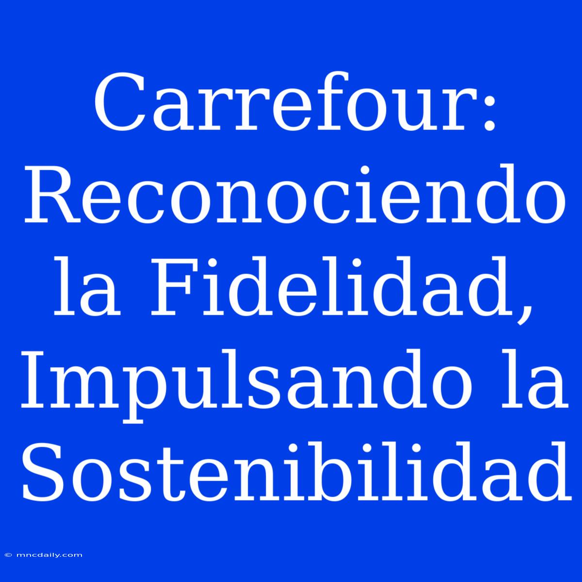 Carrefour: Reconociendo La Fidelidad, Impulsando La Sostenibilidad