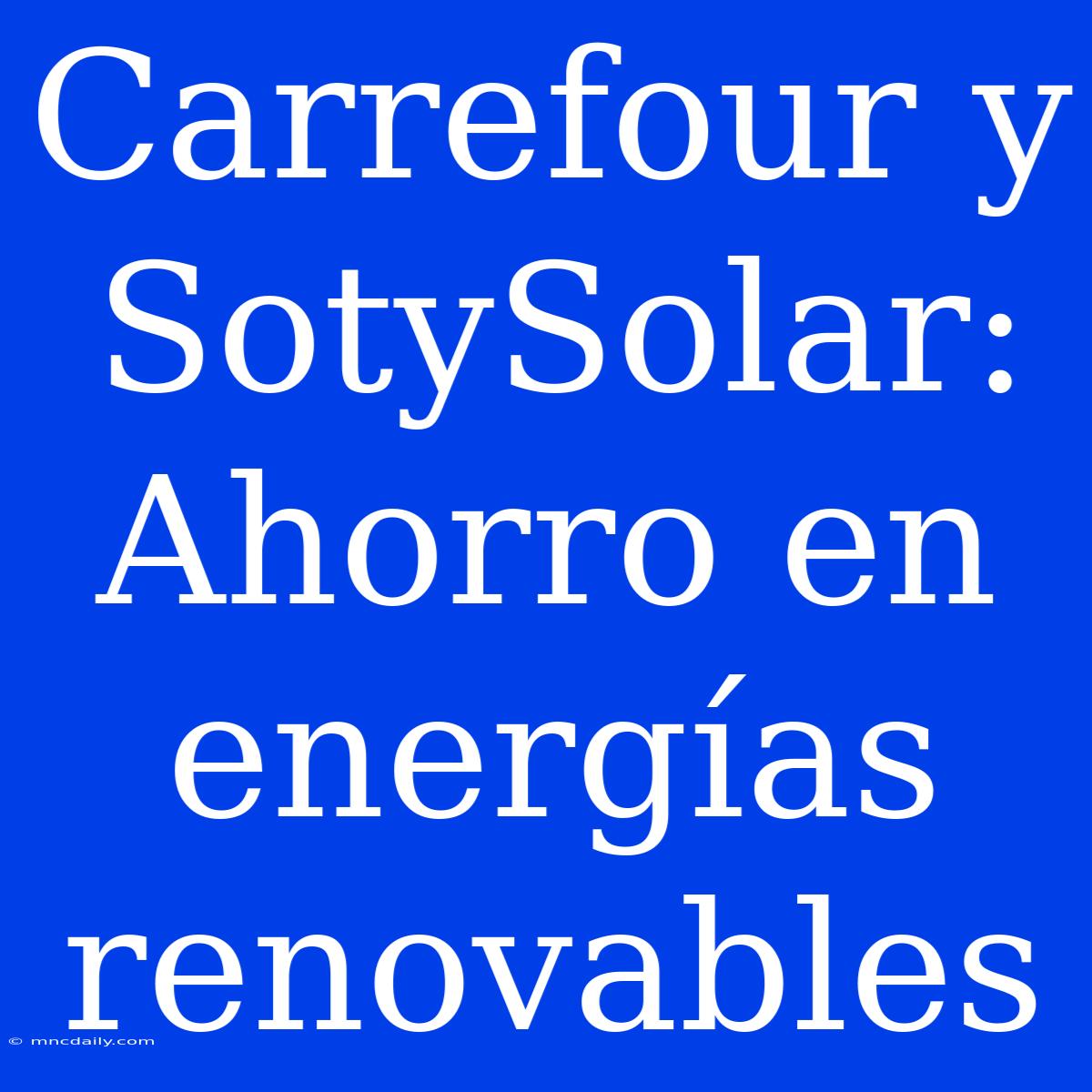 Carrefour Y SotySolar: Ahorro En Energías Renovables