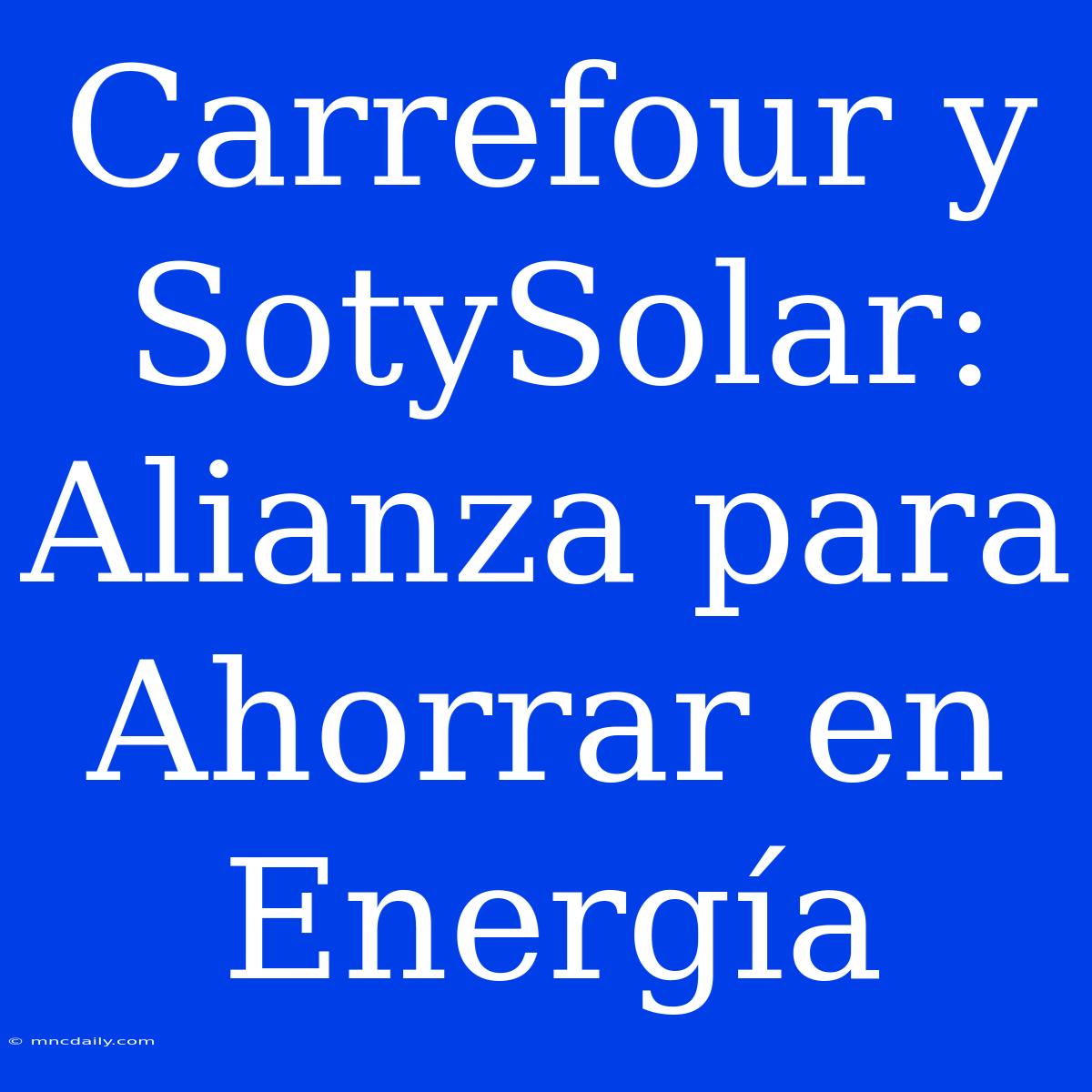 Carrefour Y SotySolar: Alianza Para Ahorrar En Energía