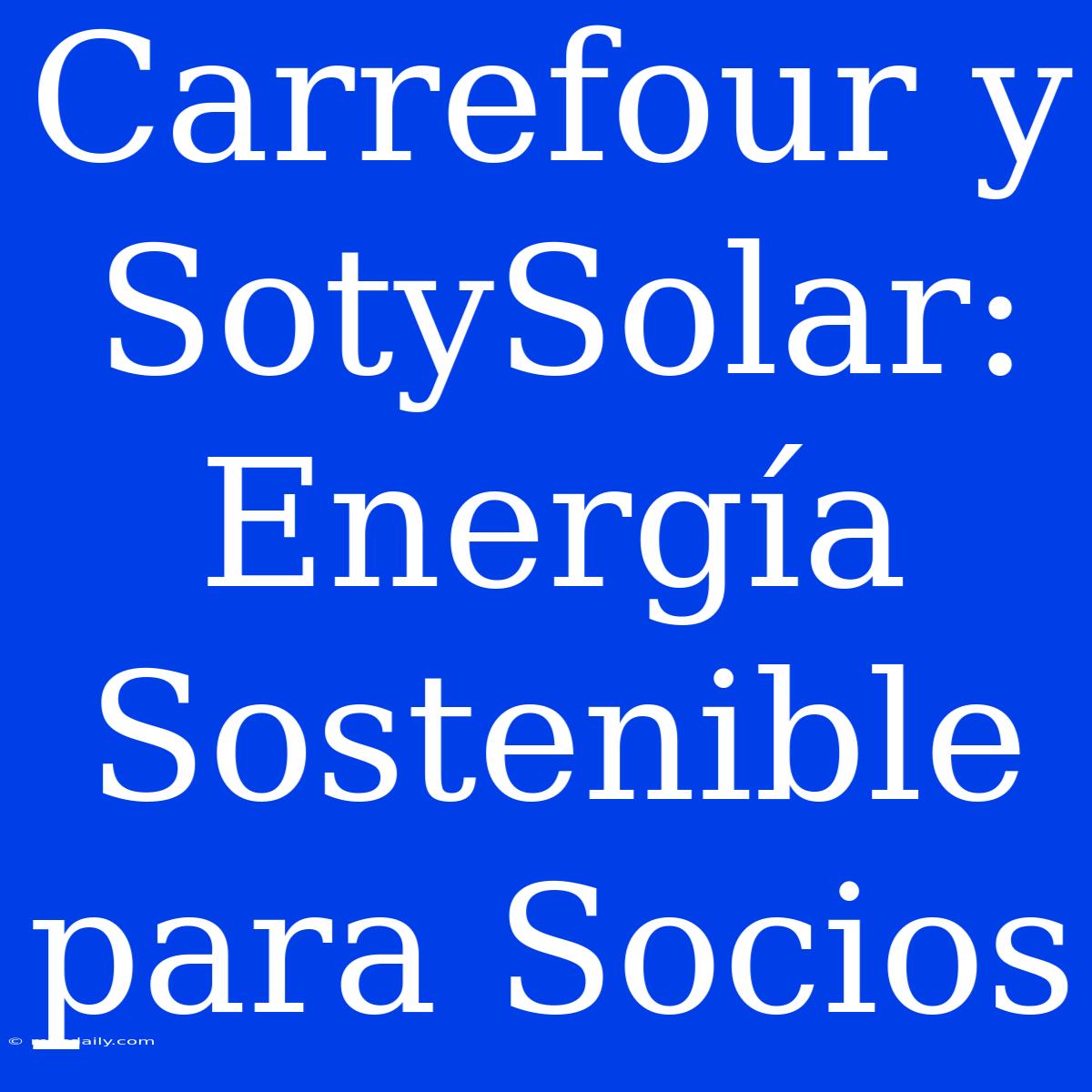 Carrefour Y SotySolar: Energía Sostenible Para Socios