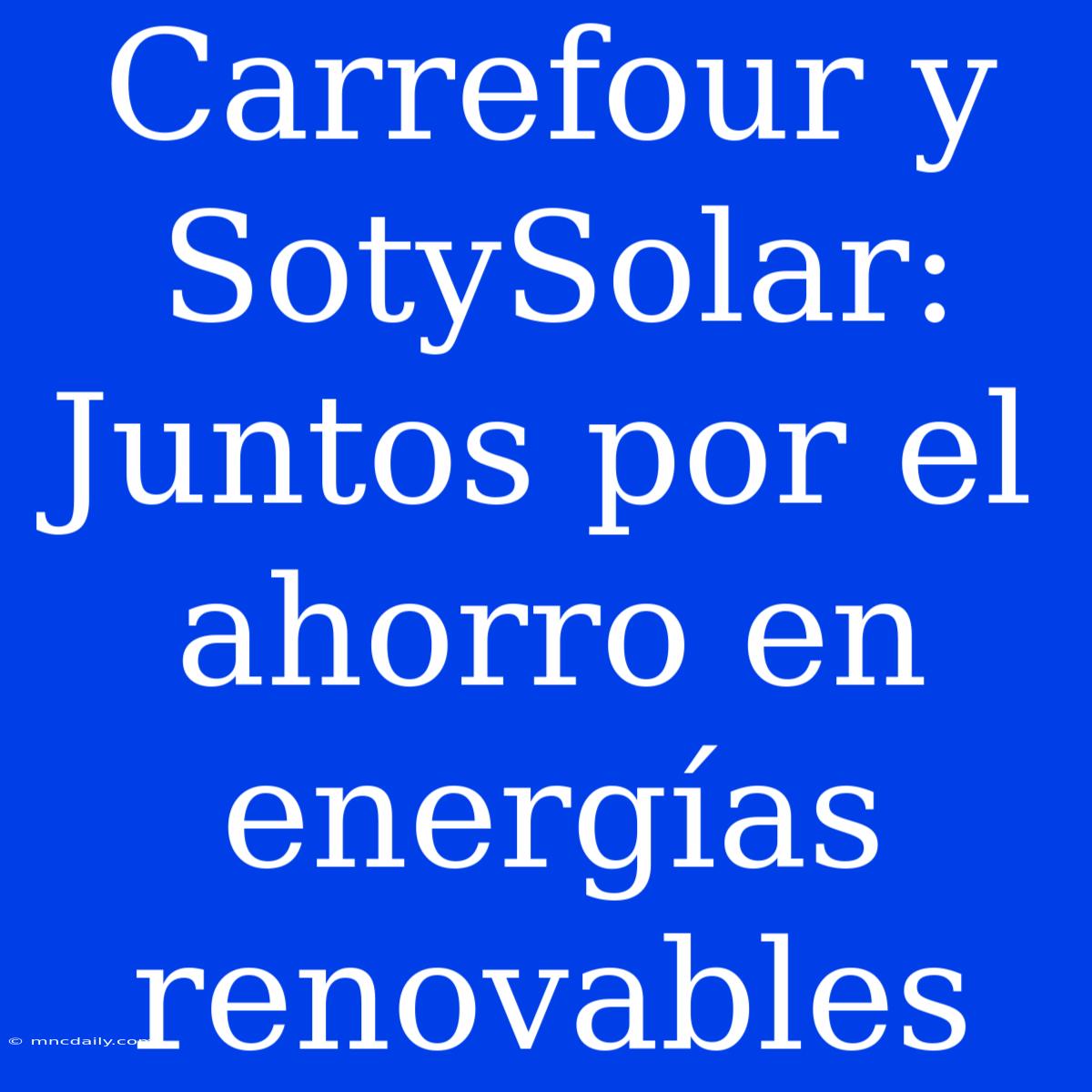 Carrefour Y SotySolar: Juntos Por El Ahorro En Energías Renovables 